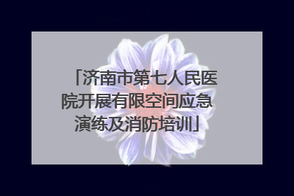 济南市第七人民医院开展有限空间应急演练及消防培训