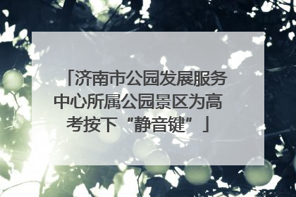济南市公园发展服务中心所属公园景区为高考按下“静音键”