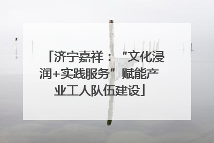 济宁嘉祥：“文化浸润+实践服务”赋能产业工人队伍建设