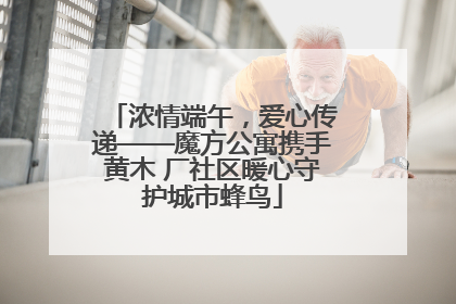 浓情端午，爱心传递——魔方公寓携手黄木 厂社区暖心守护城市蜂鸟