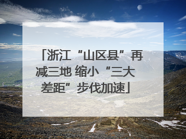 浙江“山区县”再减三地 缩小“三大差距”步伐加速