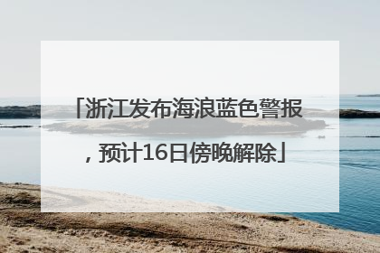 浙江发布海浪蓝色警报，预计16日傍晚解除