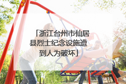 浙江台州市仙居县烈士纪念设施遭到人为破坏