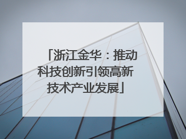 浙江金华：推动科技创新引领高新技术产业发展