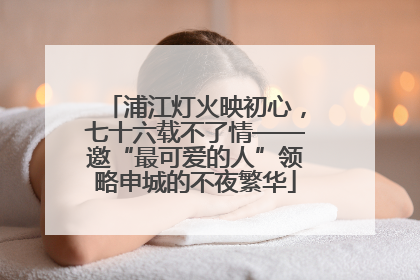 浦江灯火映初心，七十六载不了情——邀“最可爱的人”领略申城的不夜繁华