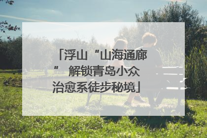 浮山“山海通廊” 解锁青岛小众治愈系徒步秘境
