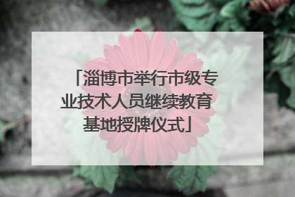 淄博市举行市级专业技术人员继续教育基地授牌仪式