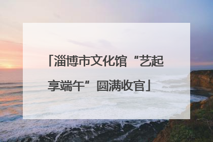 淄博市文化馆“艺起享端午”圆满收官