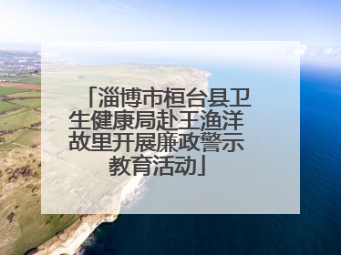 淄博市桓台县卫生健康局赴王渔洋故里开展廉政警示教育活动