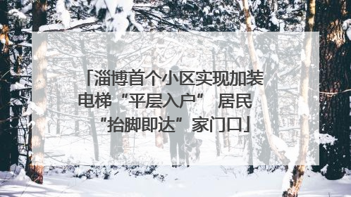 淄博首个小区实现加装电梯“平层入户” 居民“抬脚即达”家门口