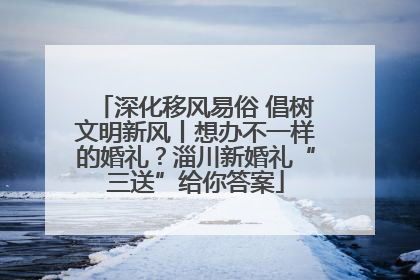 深化移风易俗 倡树文明新风丨想办不一样的婚礼？淄川新婚礼“三送”给你答案