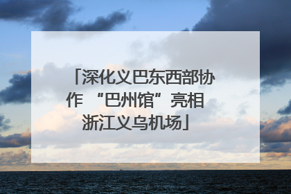 深化义巴东西部协作 “巴州馆”亮相浙江义乌机场