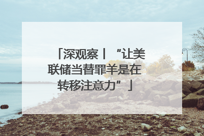 深观察丨“让美联储当替罪羊是在转移注意力”