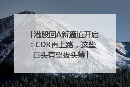港股回A新通道开启：CDR再上路，这些巨头有望拔头筹