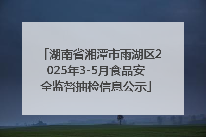 湖南省湘潭市雨湖区2025年3-5月食品安全监督抽检信息公示