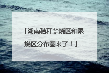 湖南秸秆禁烧区和限烧区分布图来了！