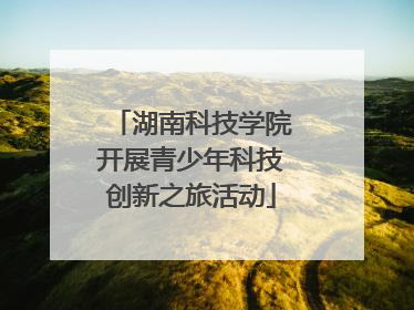 湖南科技学院开展青少年科技创新之旅活动