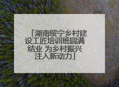 湖南绥宁乡村建设工匠培训班圆满结业 为乡村振兴注入新动力