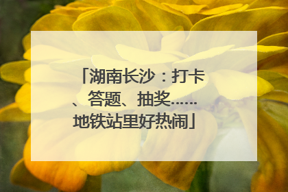 湖南长沙：打卡、答题、抽奖……地铁站里好热闹