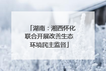 湖南：湘西怀化联合开展改善生态环境民主监督