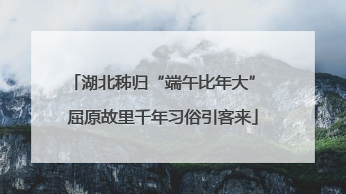 湖北秭归“端午比年大” 屈原故里千年习俗引客来
