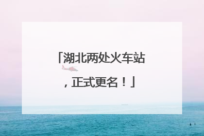湖北两处火车站，正式更名！