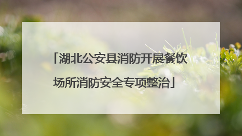 湖北公安县消防开展餐饮场所消防安全专项整治