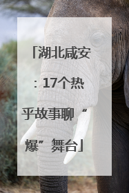 湖北咸安：17个热乎故事聊“爆”舞台