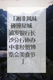 湘非风味碰撞星城 浦发银行长沙分行协办中非经贸博览会美食节