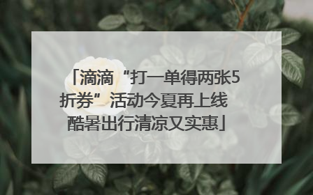 滴滴“打一单得两张5折券”活动今夏再上线 酷暑出行清凉又实惠