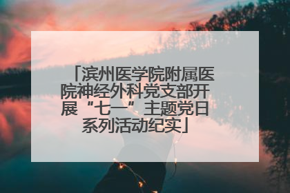 滨州医学院附属医院神经外科党支部开展“七一”主题党日系列活动纪实