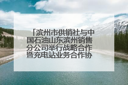 滨州市供销社与中国石油山东滨州销售分公司举行战略合作暨充电站业务合作协议签约仪式