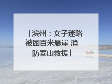滨州：女子迷路被困百米悬崖 消防攀山救援