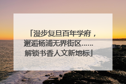 漫步复旦百年学府，邂逅杨浦无界街区……解锁书香人文新地标