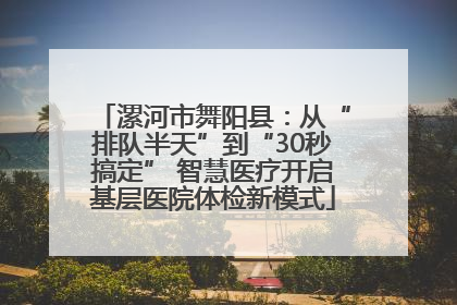 漯河市舞阳县：从“排队半天”到“30秒搞定” 智慧医疗开启基层医院体检新模式
