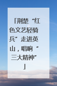 荆楚“红色文艺轻骑兵”走进英山，唱响“三大精神”