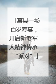 莒县一场百岁寿宴，开启新老军人精神传承“派对”