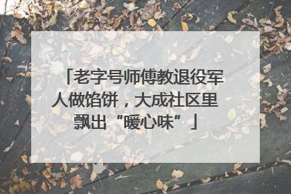 老字号师傅教退役军人做馅饼，大成社区里飘出“暖心味”