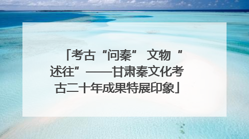 考古“问秦” 文物“述往”——甘肃秦文化考古二十年成果特展印象
