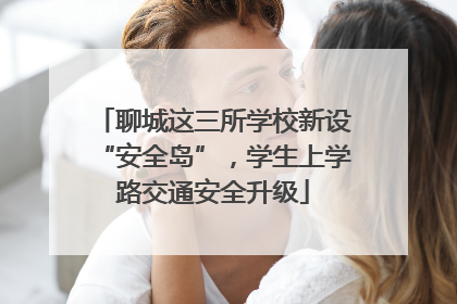 聊城这三所学校新设“安全岛”，学生上学路交通安全升级