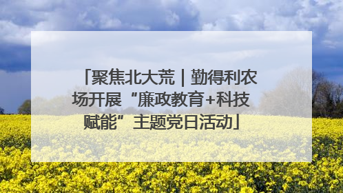 聚焦北大荒｜勤得利农场开展“廉政教育+科技赋能”主题党日活动
