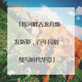 胥河畔古龙舟焕发新彩，百年民俗续写时代华章