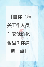 自称“海关工作人员”卖低价化妆品？你清醒一点