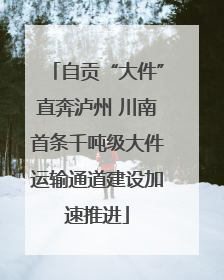 自贡“大件”直奔泸州 川南首条千吨级大件运输通道建设加速推进