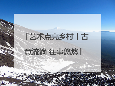 艺术点亮乡村丨古意流淌 往事悠悠