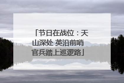 节日在战位：天山深处 英沿前哨官兵踏上巡逻路