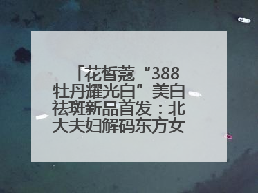 花皙蔻“388牡丹耀光白”美白祛斑新品首发：北大夫妇解码东方女性美白新方案