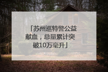 苏州巡特警公益献血，总量累计突破10万毫升