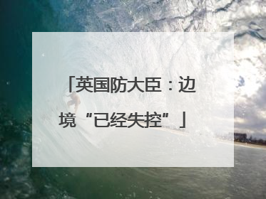 英国防大臣：边境“已经失控”