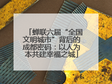 蝉联六届“全国文明城市”背后的成都密码：以人为本共建幸福之城